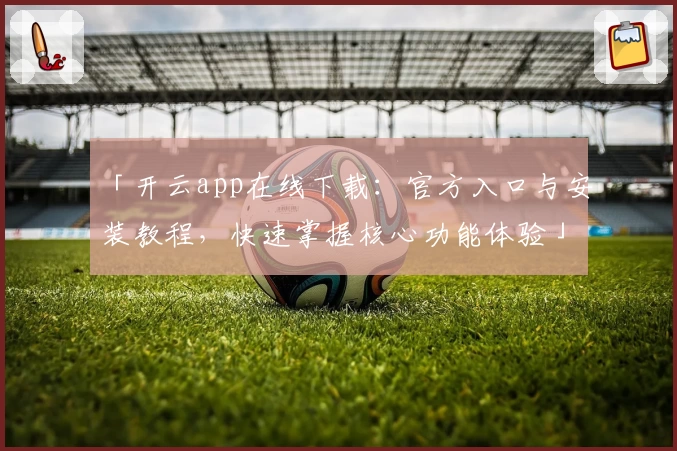 「开云app在线下载：官方入口与安装教程，快速掌握核心功能体验」