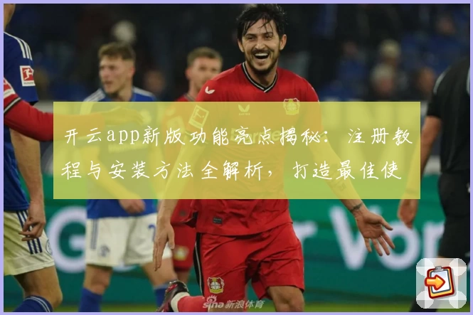 开云app新版功能亮点揭秘：注册教程与安装方法全解析，打造最佳使用体验