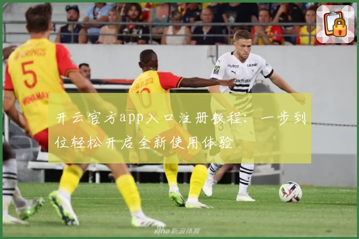 开云官方app入口注册教程：一步到位轻松开启全新使用体验