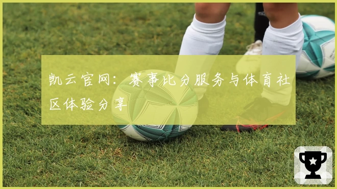 凯云官网：赛事比分服务与体育社区体验分享