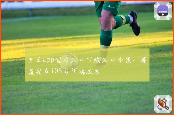 开云app官方入口下载入口合集,覆盖安卓iOS与PC端版本