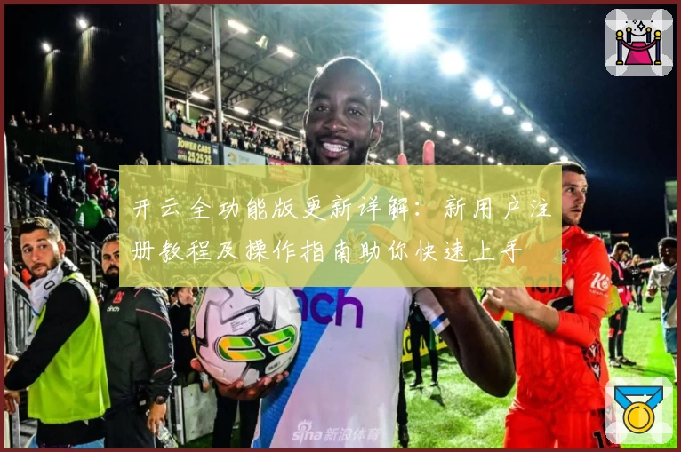 开云全功能版更新详解：新用户注册教程及操作指南助你快速上手