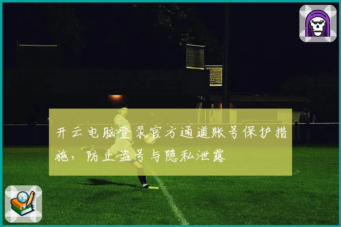 开云电脑登录官方通道账号保护措施,防止盗号与隐私泄露