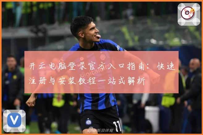 开云电脑登录官方入口指南：快速注册与安装教程一站式解析