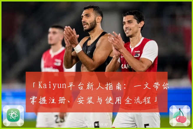 「Kaiyun平台新人指南：一文带你掌握注册、安装与使用全流程」