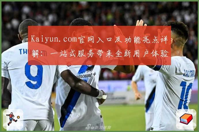 Kaiyun.com官网入口及功能亮点详解：一站式服务带来全新用户体验