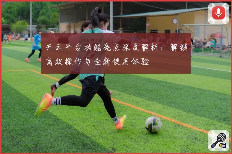 开云平台功能亮点深度解析,解锁高效操作与全新使用体验
