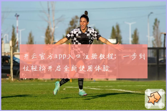 开云官方app入口注册教程：一步到位轻松开启全新使用体验