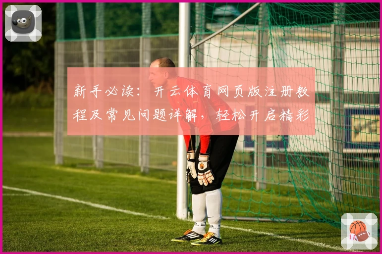 新手必读：开云体育网页版注册教程及常见问题详解，轻松开启精彩体育体验