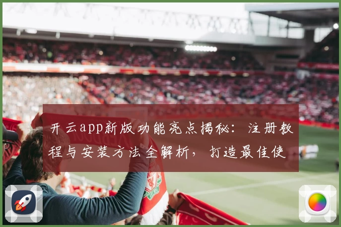 开云app新版功能亮点揭秘：注册教程与安装方法全解析，打造最佳使用体验