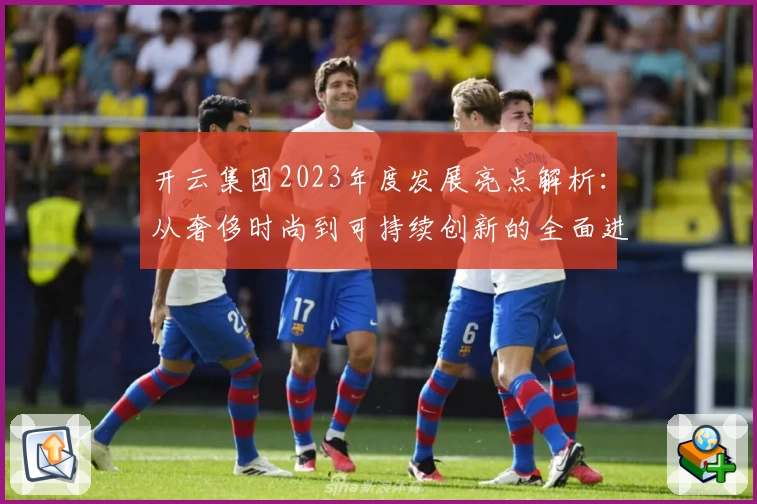 开云集团2023年度发展亮点解析:从奢侈时尚到可持续创新的全面进化