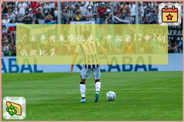 广东弃将表现低迷,开拓者12中2创低效纪录