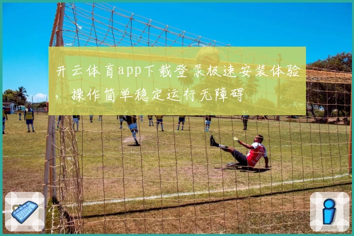 开云体育app下载登录极速安装体验，操作简单稳定运行无障碍
