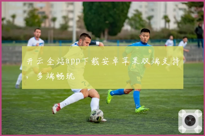 开云全站app下载安卓苹果双端支持，多端畅玩