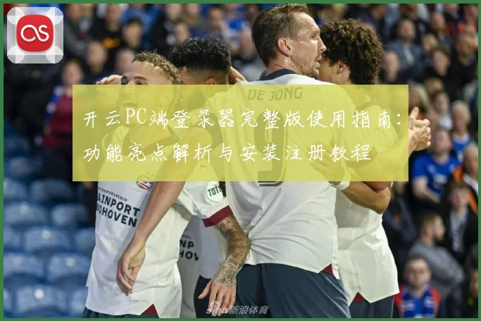 开云PC端登录器完整版使用指南：功能亮点解析与安装注册教程