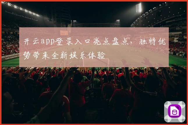 开云app登录入口亮点盘点,独特优势带来全新娱乐体验