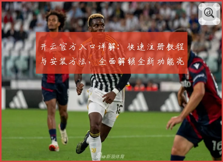 开云官方入口详解：快速注册教程与安装方法，全面解锁全新功能亮点