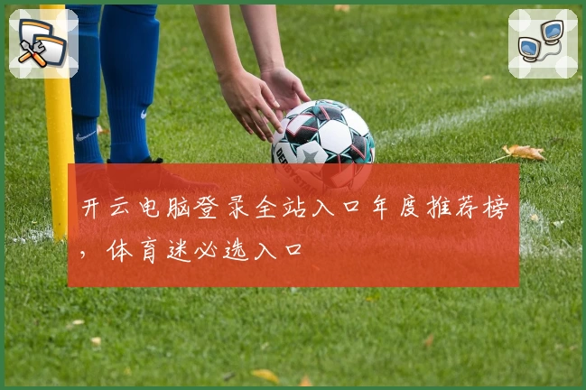 开云电脑登录全站入口年度推荐榜，体育迷必选入口