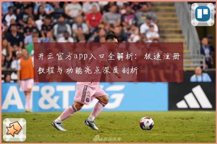 开云官方app入口全解析：极速注册教程与功能亮点深度剖析