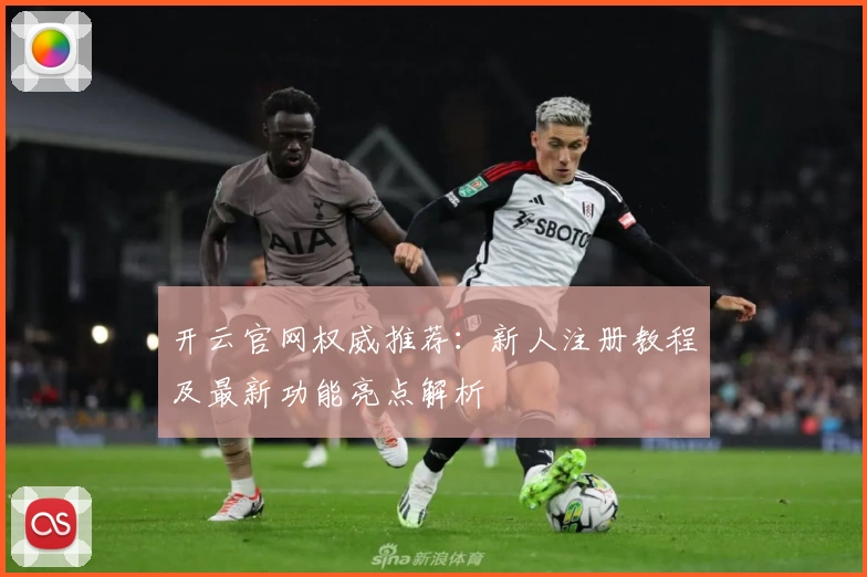 开云官网权威推荐：新人注册教程及最新功能亮点解析