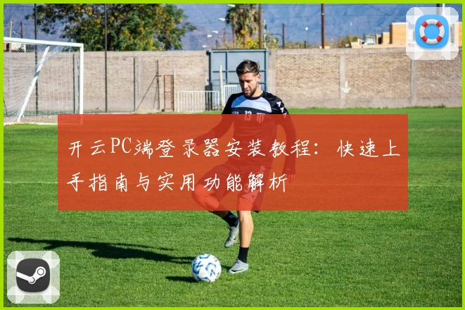 开云PC端登录器安装教程：快速上手指南与实用功能解析