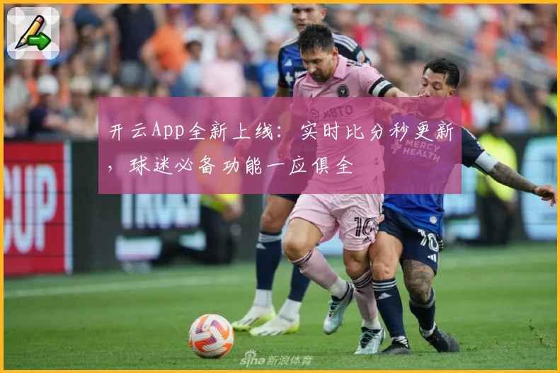 开云App全新上线：实时比分秒更新，球迷必备功能一应俱全