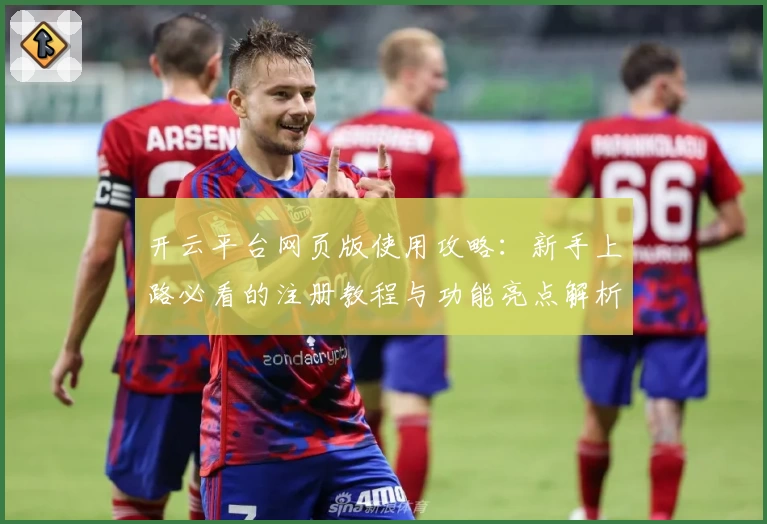 开云平台网页版使用攻略:新手上路必看的注册教程与功能亮点解析