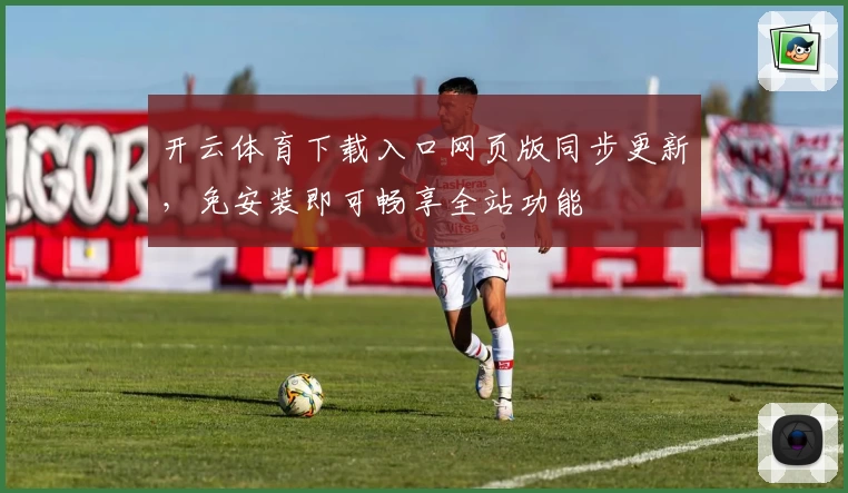 开云体育下载入口网页版同步更新，免安装即可畅享全站功能
