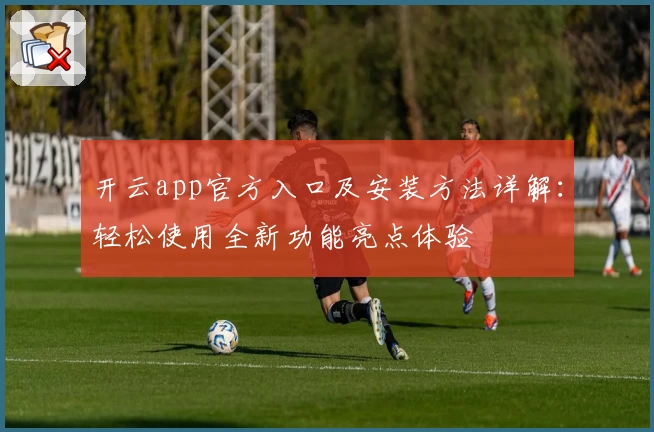 开云app官方入口及安装方法详解：轻松使用全新功能亮点体验