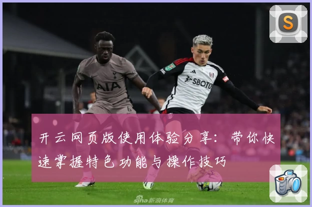 开云网页版使用体验分享：带你快速掌握特色功能与操作技巧
