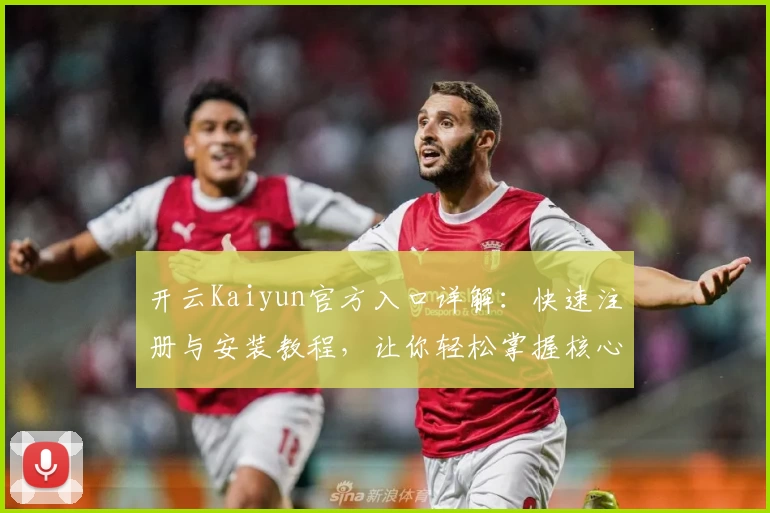 开云Kaiyun官方入口详解：快速注册与安装教程，让你轻松掌握核心功能亮点