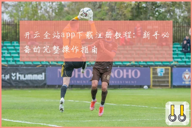 开云全站app下载注册教程：新手必备的完整操作指南