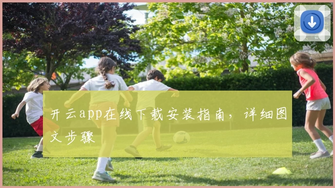 开云app在线下载安装指南，详细图文步骤