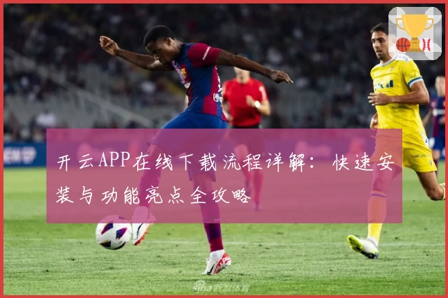 开云APP在线下载流程详解：快速安装与功能亮点全攻略
