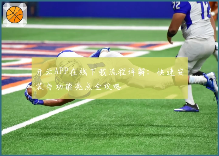 开云APP在线下载流程详解：快速安装与功能亮点全攻略