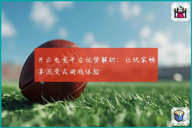 开云电竞平台优势解析:让玩家畅享沉浸式游戏体验