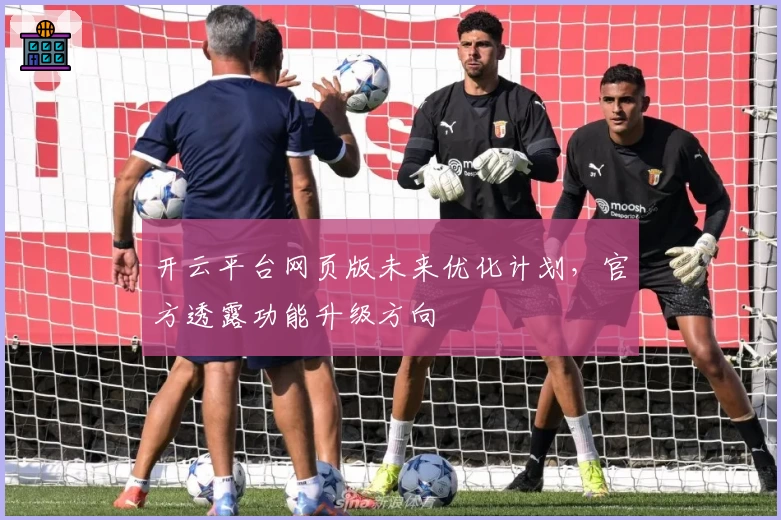 开云平台网页版未来优化计划，官方透露功能升级方向