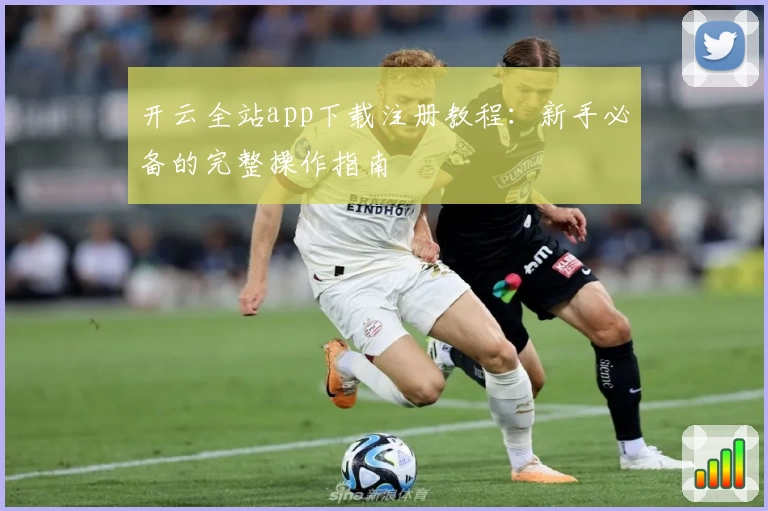 开云全站app下载注册教程：新手必备的完整操作指南