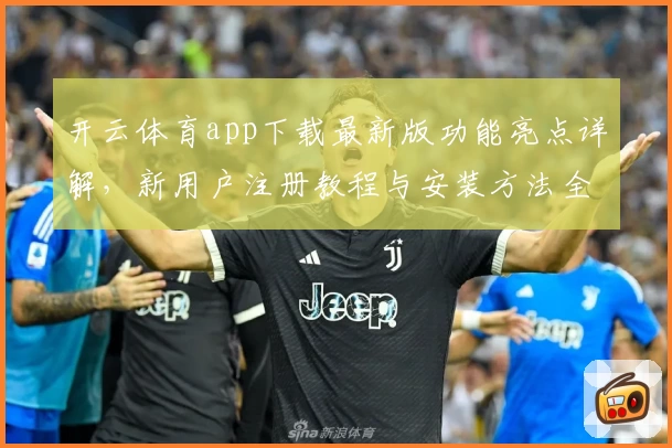开云体育app下载最新版功能亮点详解，新用户注册教程与安装方法全攻略