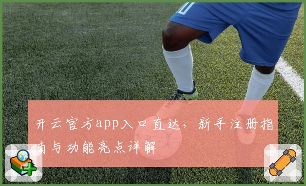 开云官方app入口直达，新手注册指南与功能亮点详解