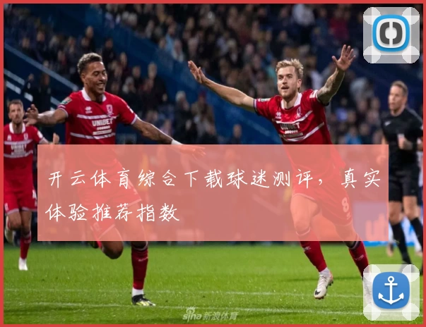 开云体育综合下载球迷测评，真实体验推荐指数