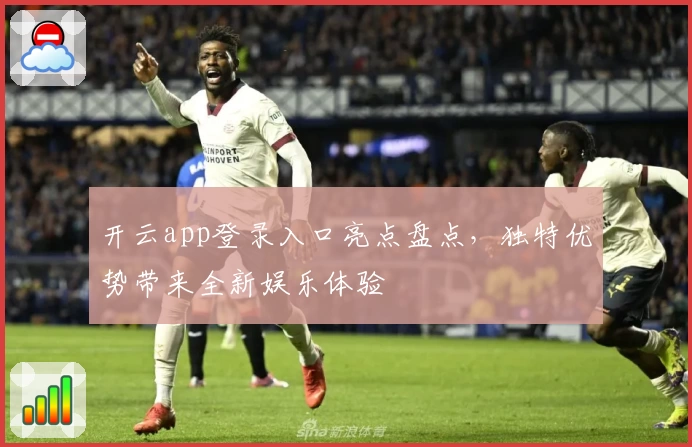 开云app登录入口亮点盘点,独特优势带来全新娱乐体验