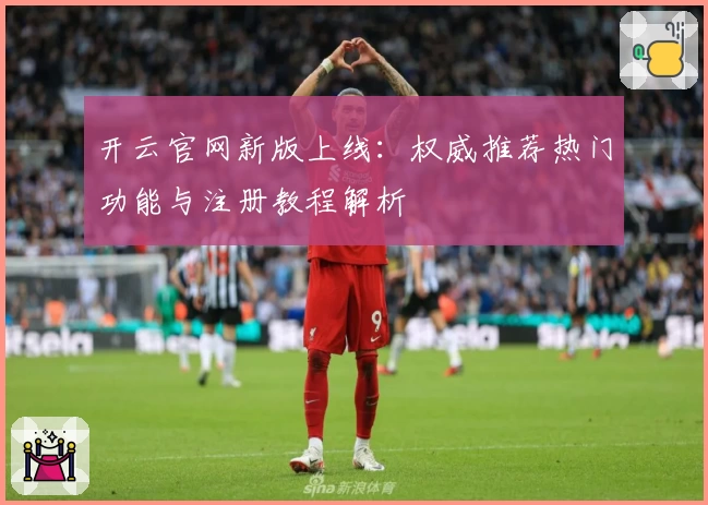 开云官网新版上线：权威推荐热门功能与注册教程解析