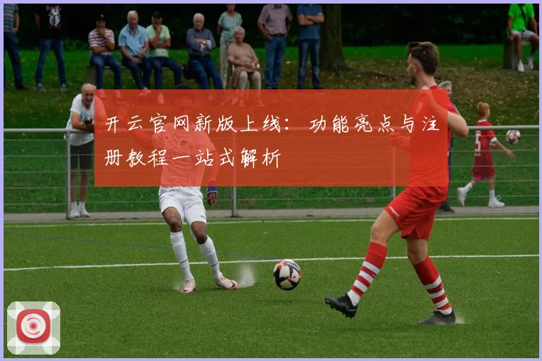 开云官网新版上线：功能亮点与注册教程一站式解析