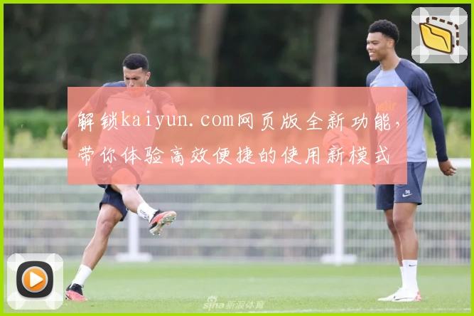 解锁kaiyun.com网页版全新功能，带你体验高效便捷的使用新模式