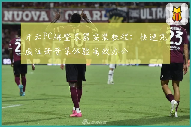 开云PC端登录器安装教程：快速完成注册登录体验高效办公