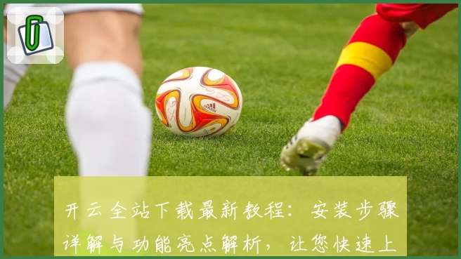 开云全站下载最新教程:安装步骤详解与功能亮点解析,让您快速上手