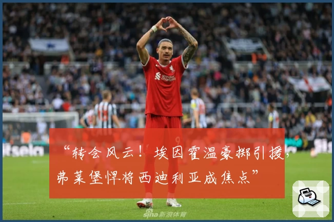 “转会风云！埃因霍温豪掷引援，弗莱堡悍将西迪利亚成焦点”