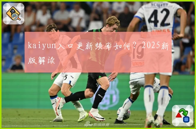 kaiyun入口更新频率如何？2025新版解读