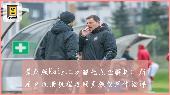 最新版Kaiyun功能亮点全解析：新用户注册教程与网页版使用体验详解